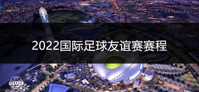 2022国际足球友谊赛赛程表最新