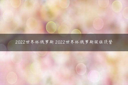 2022世界杯俄罗斯 2022世界杯俄罗斯被谁顶替