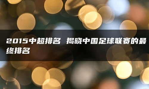 2015中超排名 揭晓中国足球联赛的最终排名