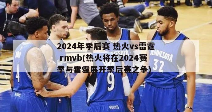 2024年季后赛 热火vs雷霆 rmvb(热火将在2024赛季与雷霆展开季后赛之争)