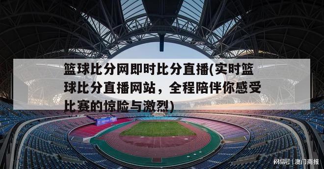 篮球比分网即时比分直播(实时篮球比分直播网站，全程陪伴你感受比赛的惊险与激烈)