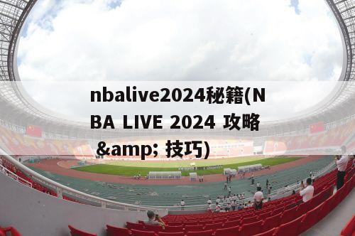 nbalive2024秘籍(NBA LIVE 2024 攻略 & 技巧)