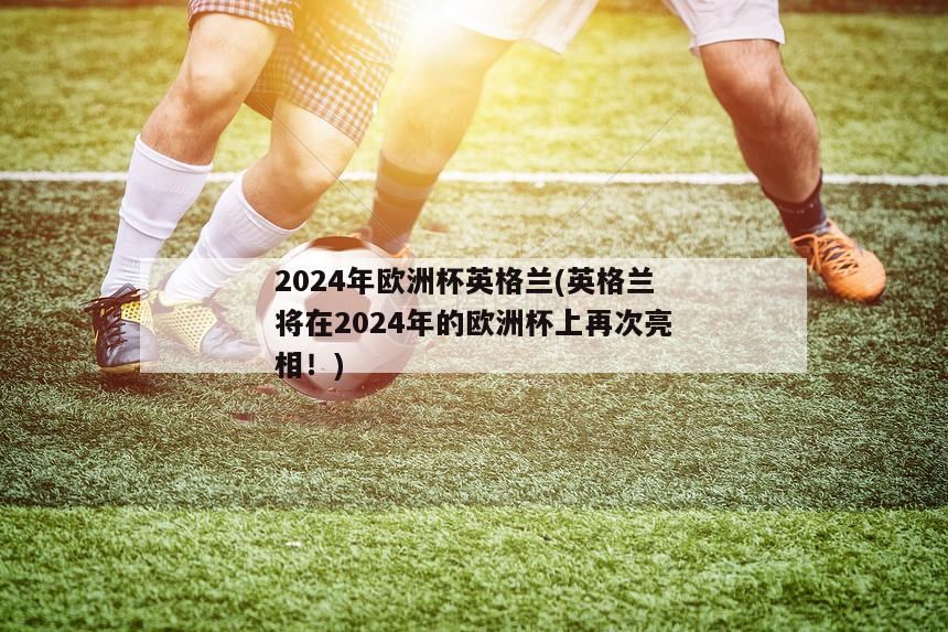 2024年欧洲杯英格兰(英格兰将在2024年的欧洲杯上再次亮相！)