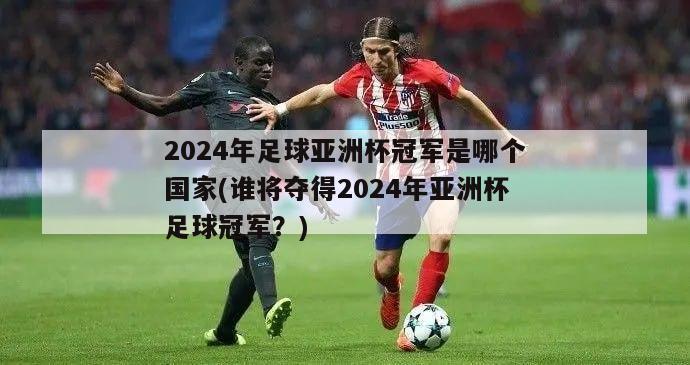 2024年足球亚洲杯冠军是哪个国家(谁将夺得2024年亚洲杯足球冠军？)