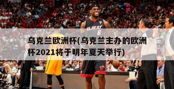 乌克兰欧洲杯(乌克兰主办的欧洲杯2021将于明年夏天举行)