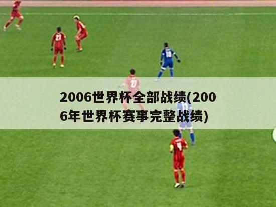 2006世界杯全部战绩(2006年世界杯赛事完整战绩)