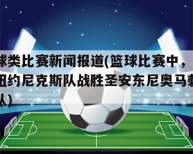 球类比赛新闻报道(篮球比赛中，纽约尼克斯队战胜圣安东尼奥马刺队)