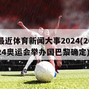 最近体育新闻大事2024(2024奥运会举办国巴黎确定)