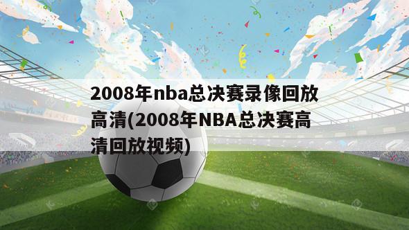 2008年nba总决赛录像回放高清(2008年NBA总决赛高清回放视频)