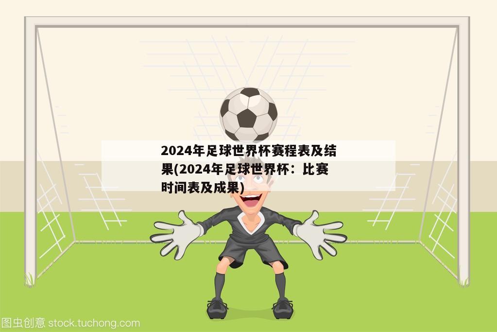 2024年足球世界杯赛程表及结果(2024年足球世界杯：比赛时间表及成果)