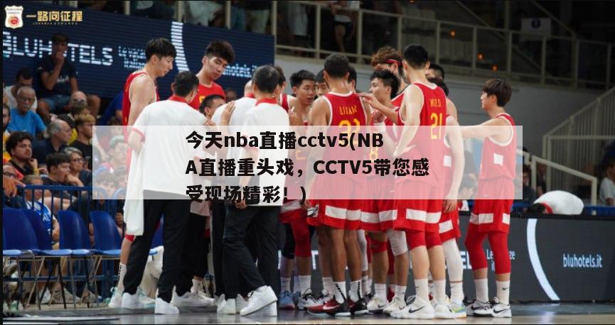 今天nba直播cctv5(NBA直播重头戏，CCTV5带您感受现场精彩！)