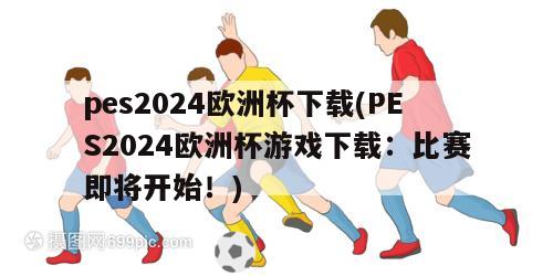 pes2024欧洲杯下载(PES2024欧洲杯游戏下载：比赛即将开始！)