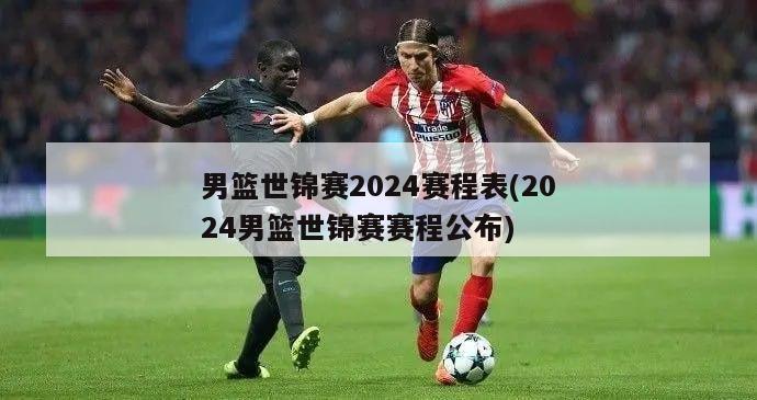 男篮世锦赛2024赛程表(2024男篮世锦赛赛程公布)