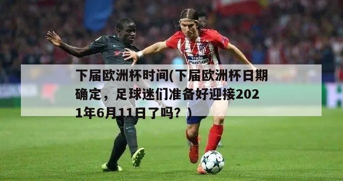 下届欧洲杯时间(下届欧洲杯日期确定，足球迷们准备好迎接2021年6月11日了吗？)