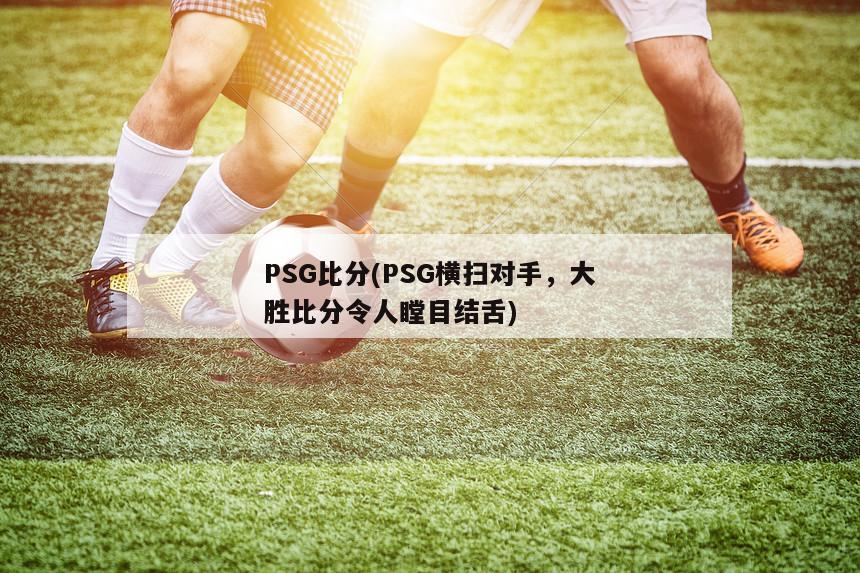 PSG比分(PSG横扫对手，大胜比分令人瞠目结舌)