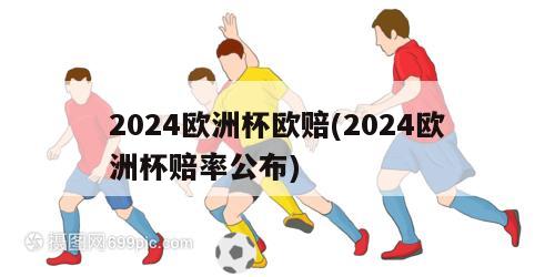 2024欧洲杯欧赔(2024欧洲杯赔率公布)