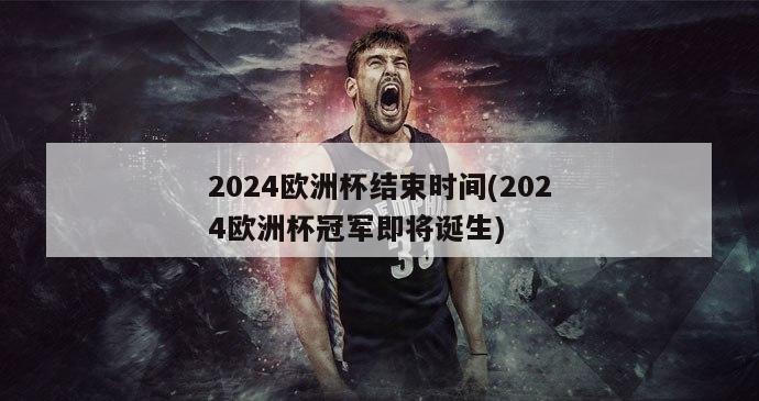 2024欧洲杯结束时间(2024欧洲杯冠军即将诞生)