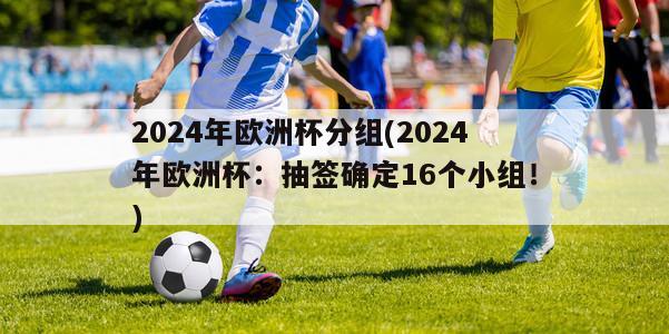 2024年欧洲杯分组(2024年欧洲杯：抽签确定16个小组！)