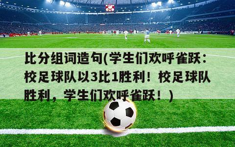 比分组词造句(学生们欢呼雀跃：校足球队以3比1胜利！校足球队胜利，学生们欢呼雀跃！)