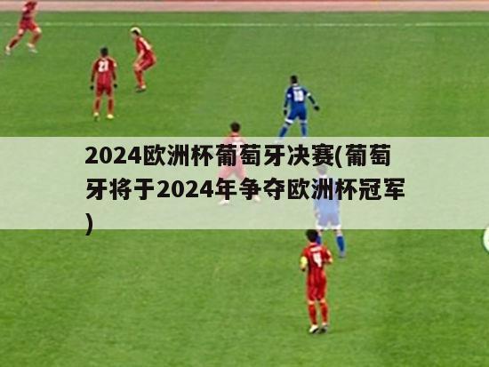 2024欧洲杯葡萄牙决赛(葡萄牙将于2024年争夺欧洲杯冠军)