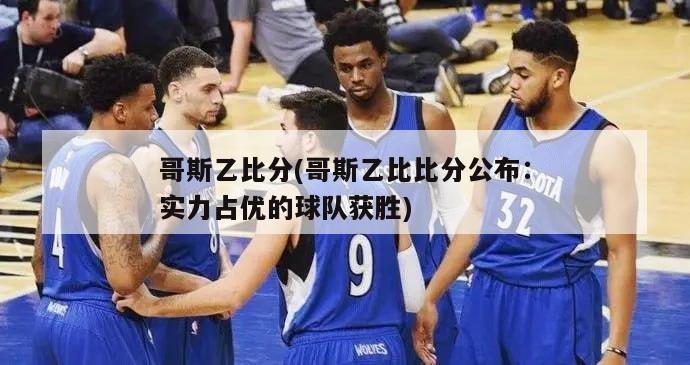 哥斯乙比分(哥斯乙比比分公布：实力占优的球队获胜)