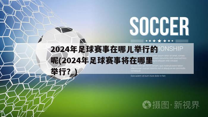 2024年足球赛事在哪儿举行的呢(2024年足球赛事将在哪里举行？)