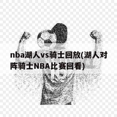 nba湖人vs骑士回放(湖人对阵骑士NBA比赛回看)