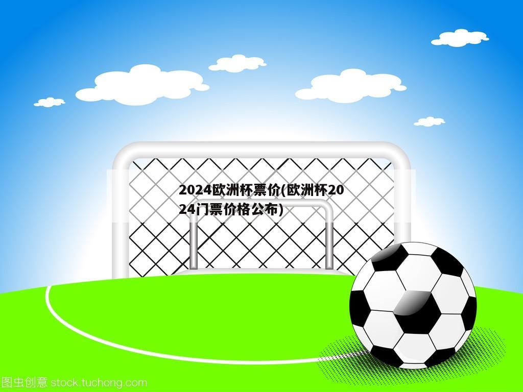 2024欧洲杯票价(欧洲杯2024门票价格公布)