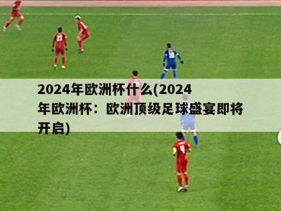 2024年欧洲杯什么(2024年欧洲杯：欧洲顶级足球盛宴即将开启)