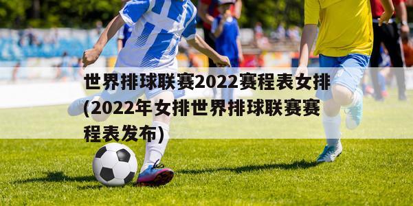 世界排球联赛2022赛程表女排(2022年女排世界排球联赛赛程表发布)