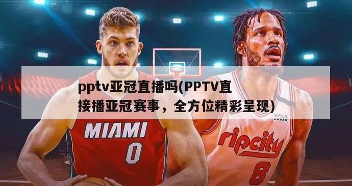 pptv亚冠直播吗(PPTV直接播亚冠赛事，全方位精彩呈现)