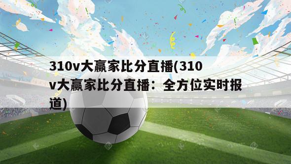 310v大赢家比分直播(310v大赢家比分直播：全方位实时报道)