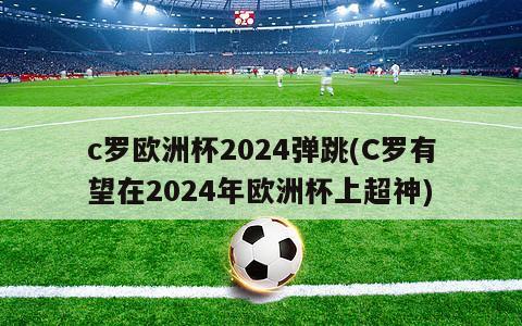 c罗欧洲杯2024弹跳(C罗有望在2024年欧洲杯上超神)