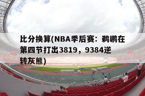 比分换算(NBA季后赛：鹈鹕在第四节打出3819，9384逆转灰熊)