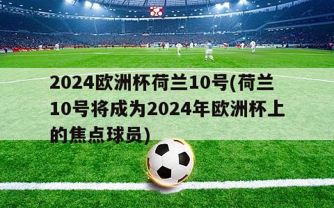 2024欧洲杯荷兰10号(荷兰10号将成为2024年欧洲杯上的焦点球员)