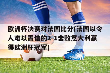 欧洲杯决赛对法国比分(法国以令人难以置信的2-1击败意大利赢得欧洲杯冠军)