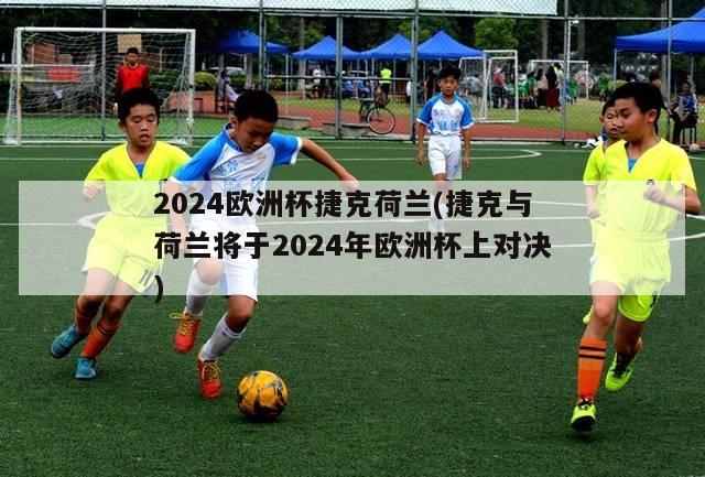 2024欧洲杯捷克荷兰(捷克与荷兰将于2024年欧洲杯上对决)