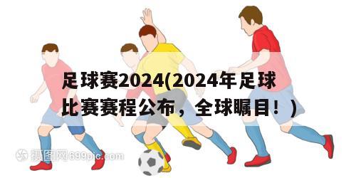 足球赛2024(2024年足球比赛赛程公布，全球瞩目！)