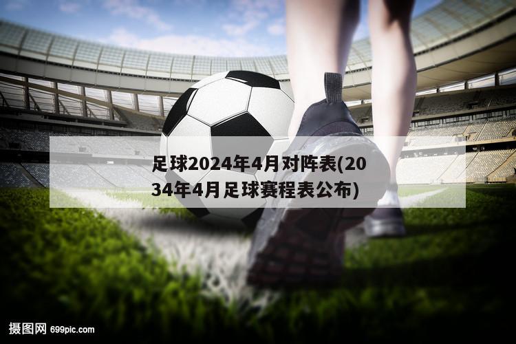 足球2024年4月对阵表(2034年4月足球赛程表公布)