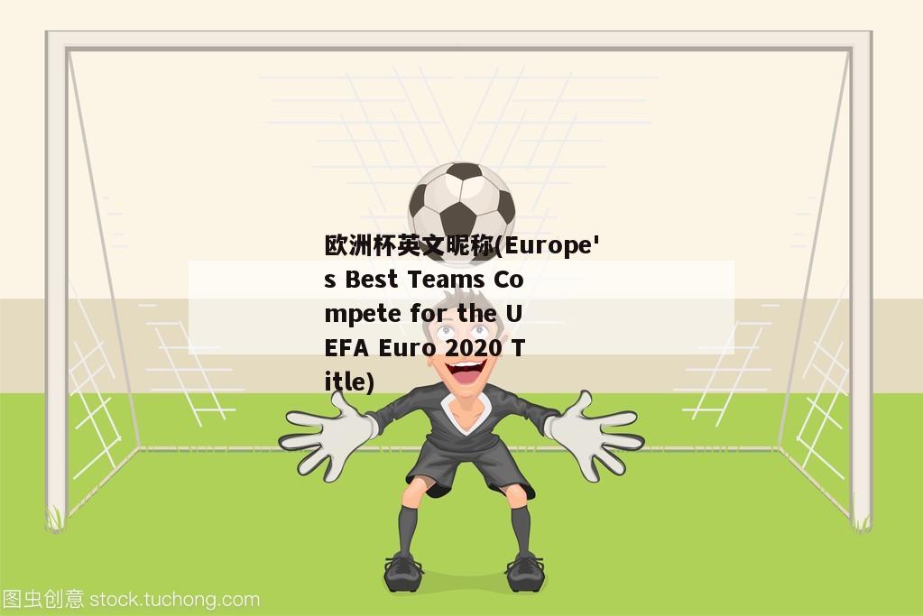 欧洲杯英文昵称(Europe's Best Teams Compete for the UEFA Euro 2020 Title)