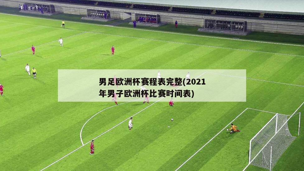 男足欧洲杯赛程表完整(2021年男子欧洲杯比赛时间表)