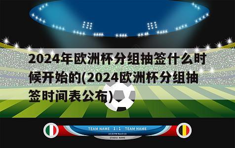 2024年欧洲杯分组抽签什么时候开始的(2024欧洲杯分组抽签时间表公布)