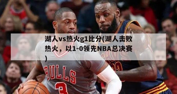 湖人vs热火g1比分(湖人击败热火，以1-0领先NBA总决赛)