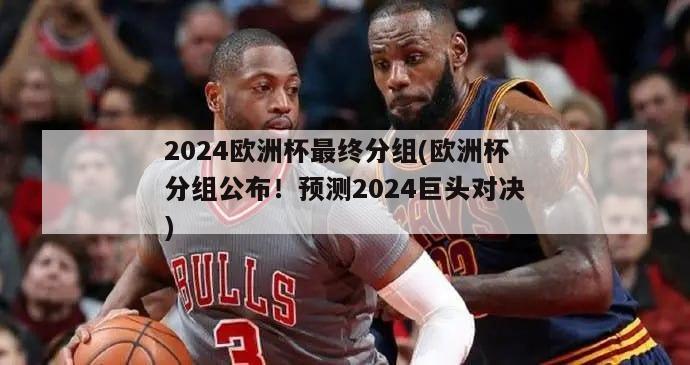 2024欧洲杯最终分组(欧洲杯分组公布！预测2024巨头对决)