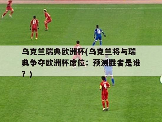 乌克兰瑞典欧洲杯(乌克兰将与瑞典争夺欧洲杯席位：预测胜者是谁？)