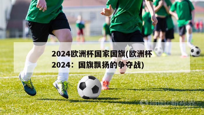 2024欧洲杯国家国旗(欧洲杯2024：国旗飘扬的争夺战)