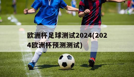 欧洲杯足球测试2024(2024欧洲杯预测测试)