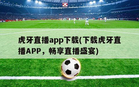 虎牙直播app下载(下载虎牙直播APP，畅享直播盛宴)