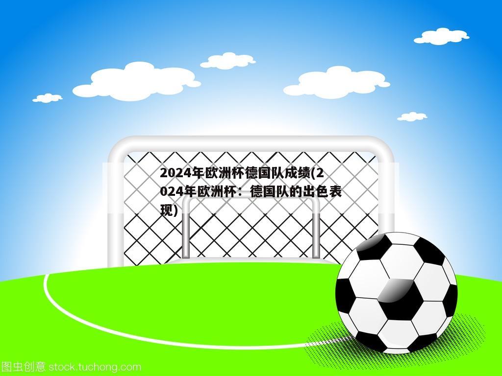 2024年欧洲杯德国队成绩(2024年欧洲杯：德国队的出色表现)