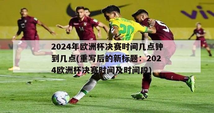 2024年欧洲杯决赛时间几点钟到几点(重写后的新标题：2024欧洲杯决赛时间及时间段)